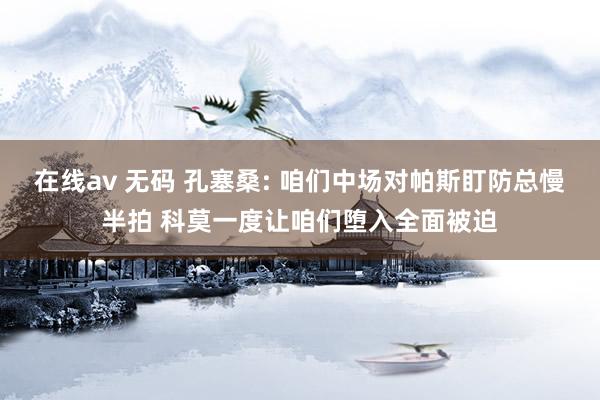在线av 无码 孔塞桑: 咱们中场对帕斯盯防总慢半拍 科莫一度让咱们堕入全面被迫