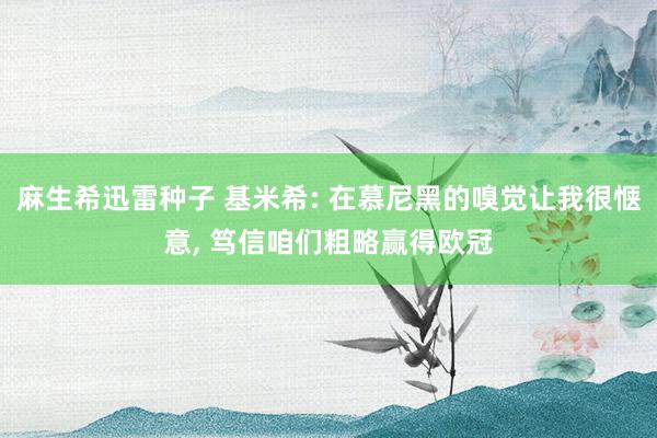 麻生希迅雷种子 基米希: 在慕尼黑的嗅觉让我很惬意, 笃信咱们粗略赢得欧冠
