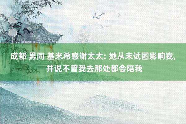 成都 男同 基米希感谢太太: 她从未试图影响我, 并说不管我去那处都会陪我