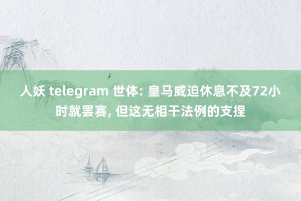 人妖 telegram 世体: 皇马威迫休息不及72小时就罢赛, 但这无相干法例的支捏