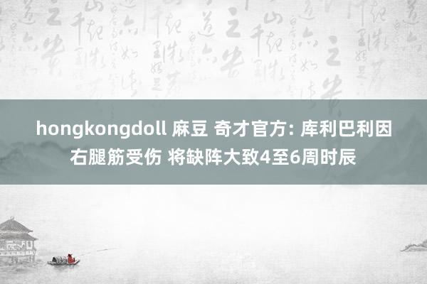 hongkongdoll 麻豆 奇才官方: 库利巴利因右腿筋受伤 将缺阵大致4至6周时辰