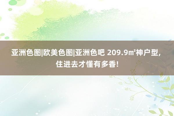 亚洲色图|欧美色图|亚洲色吧 209.9㎡神户型, 住进去才懂有多香!