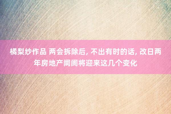橘梨纱作品 两会拆除后, 不出有时的话, 改日两年房地产阛阓将迎来这几个变化
