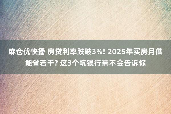 麻仓优快播 房贷利率跌破3%! 2025年买房月供能省若干? 这3个坑银行毫不会告诉你