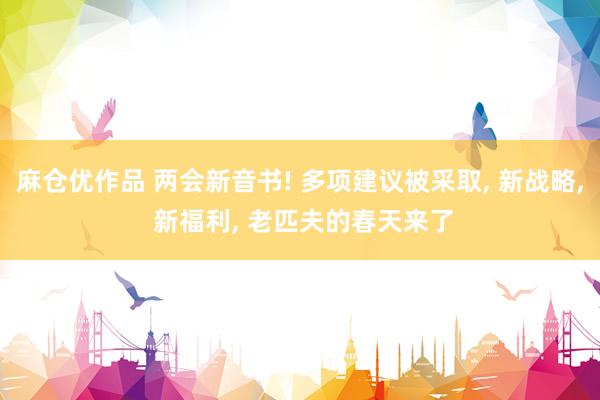 麻仓优作品 两会新音书! 多项建议被采取, 新战略, 新福利, 老匹夫的春天来了