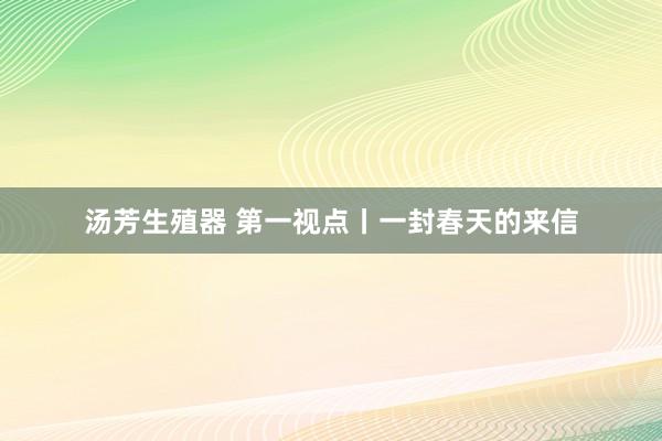 汤芳生殖器 第一视点丨一封春天的来信