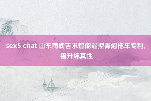 sex5 chat 山东雨润苦求智能遥控雾炮拖车专利, 擢升纯真性