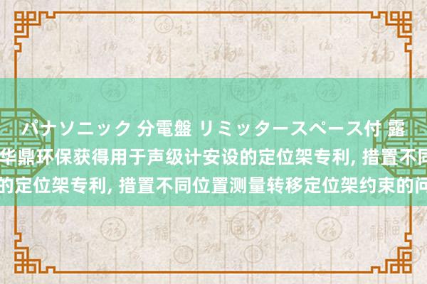 パナソニック 分電盤 リミッタースペース付 露出・半埋込両用形 宁夏华鼎环保获得用于声级计安设的定位架专利, 措置不同位置测量转移定位架约束的问题
