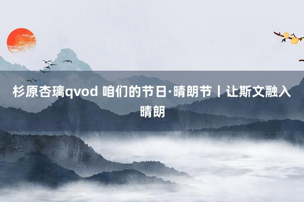 杉原杏璃qvod 咱们的节日·晴朗节丨让斯文融入晴朗
