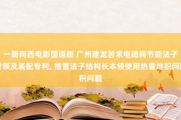 一路向西电影国语版 广州建龙苦求电磁阀节能法子要领及装配专利, 措置法子结构长本领使用热量堆积问题