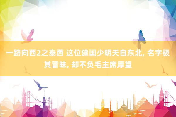一路向西2之泰西 这位建国少明天自东北, 名字极其冒昧, 却不负毛主席厚望