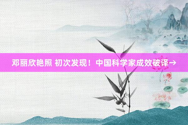 邓丽欣艳照 初次发现！中国科学家成效破译→