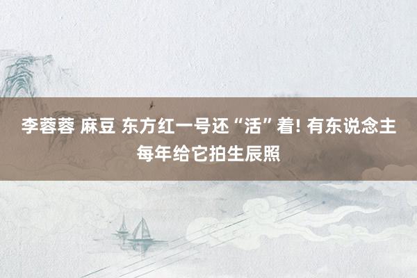 李蓉蓉 麻豆 东方红一号还“活”着! 有东说念主每年给它拍生辰照