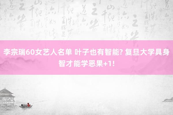 李宗瑞60女艺人名单 叶子也有智能? 复旦大学具身智才能学恶果+1!