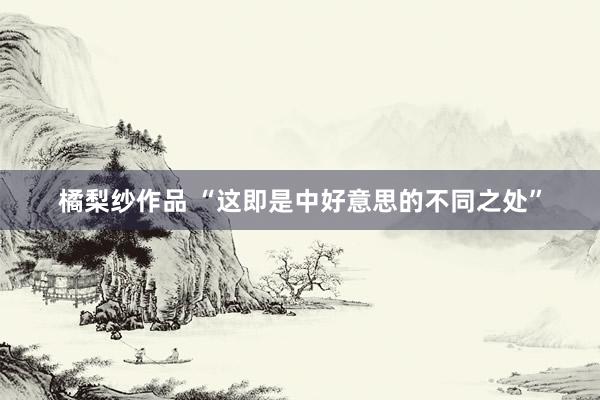 橘梨纱作品 “这即是中好意思的不同之处”