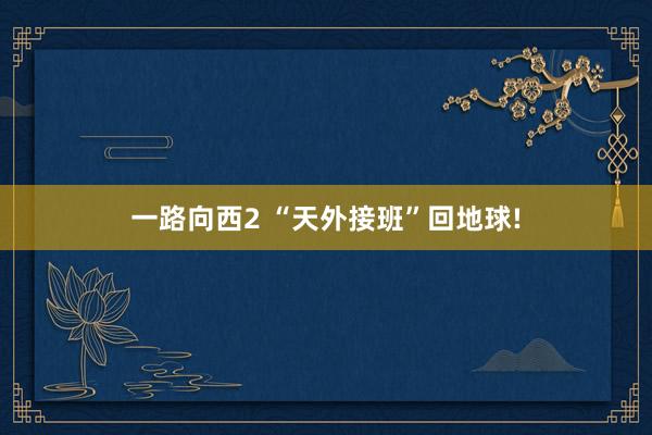 一路向西2 “天外接班”回地球!