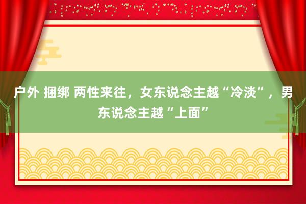 户外 捆绑 两性来往，女东说念主越“冷淡”，男东说念主越“上面”