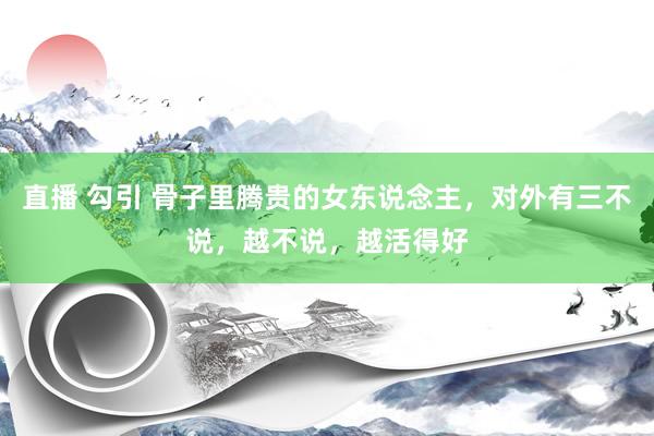 直播 勾引 骨子里腾贵的女东说念主，对外有三不说，越不说，越活得好