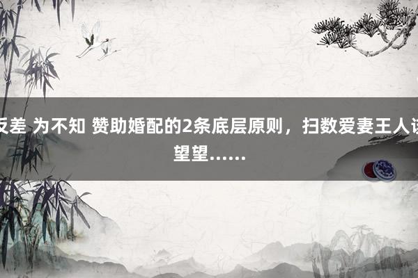 反差 为不知 赞助婚配的2条底层原则，扫数爱妻王人该望望......
