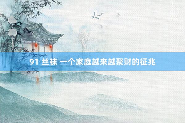 91 丝袜 一个家庭越来越聚财的征兆