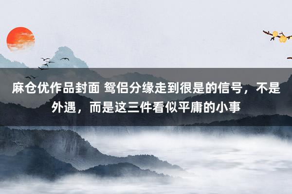 麻仓优作品封面 鸳侣分缘走到很是的信号，不是外遇，而是这三件看似平庸的小事