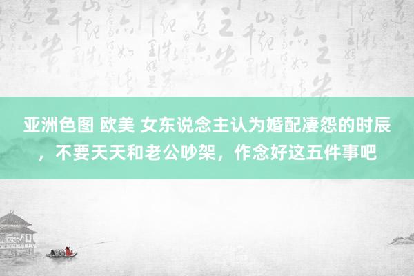 亚洲色图 欧美 女东说念主认为婚配凄怨的时辰，不要天天和老公吵架，作念好这五件事吧