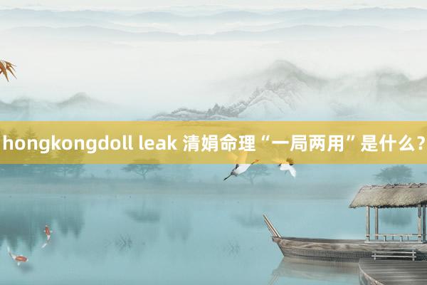 hongkongdoll leak 清娟命理“一局两用”是什么？