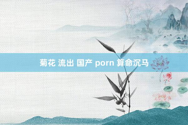 菊花 流出 国产 porn 算命沉马
