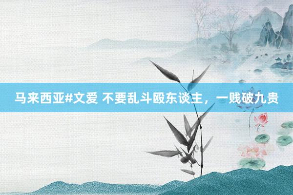 马来西亚#文爱 不要乱斗殴东谈主，一贱破九贵