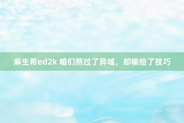 麻生希ed2k 咱们熬过了异域，却输给了技巧