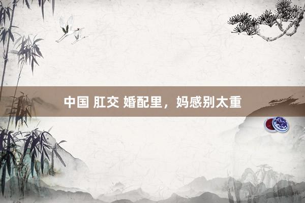 中国 肛交 婚配里，妈感别太重