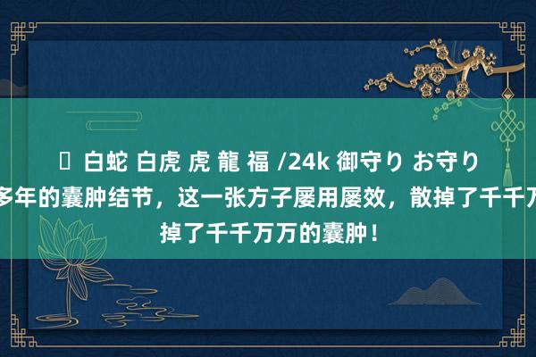 ✨白蛇 白虎 虎 龍 福 /24k 御守り お守り 我治了40多年的囊肿结节，这一张方子屡用屡效，散掉了千千万万的囊肿！