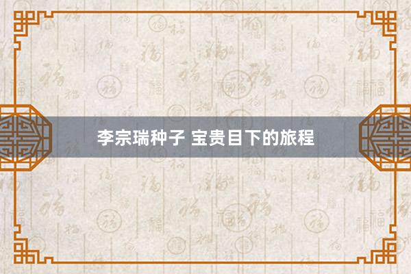 李宗瑞种子 宝贵目下的旅程
