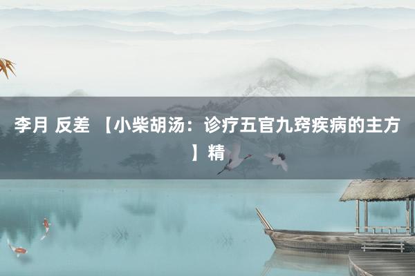 李月 反差 【小柴胡汤：诊疗五官九窍疾病的主方】精
