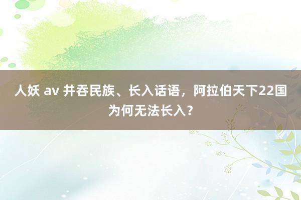 人妖 av 并吞民族、长入话语，阿拉伯天下22国为何无法长入？