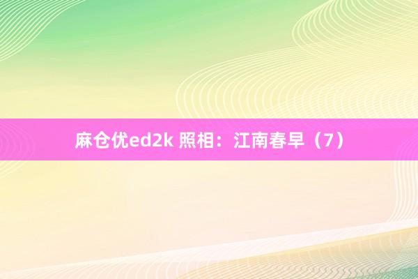 麻仓优ed2k 照相：江南春早（7）