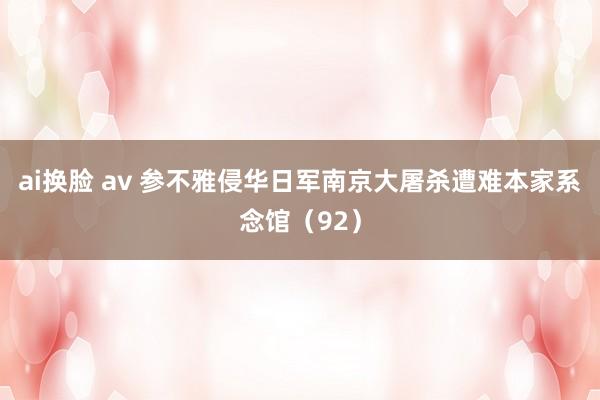 ai换脸 av 参不雅侵华日军南京大屠杀遭难本家系念馆（92）