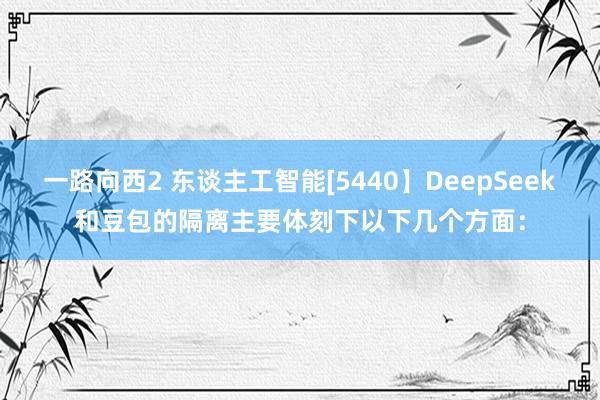一路向西2 东谈主工智能[5440】DeepSeek和豆包的隔离主要体刻下以下几个方面：