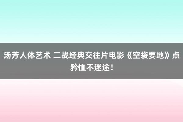 汤芳人体艺术 二战经典交往片电影《空袋要地》点矜恤不迷途！