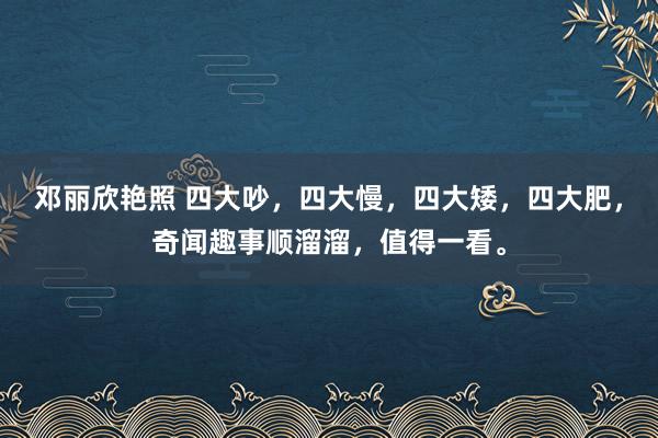 邓丽欣艳照 四大吵，四大慢，四大矮，四大肥，奇闻趣事顺溜溜，值得一看。