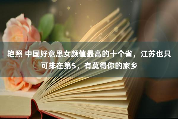 艳照 中国好意思女颜值最高的十个省，江苏也只可排在第5，有莫得你的家乡