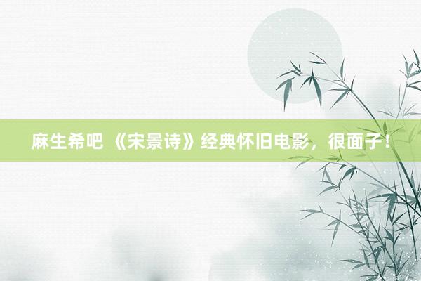 麻生希吧 《宋景诗》经典怀旧电影，很面子！