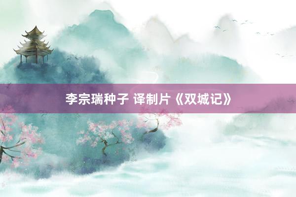 李宗瑞种子 译制片《双城记》