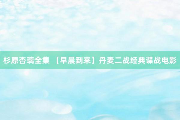 杉原杏璃全集 【早晨到来】丹麦二战经典谍战电影