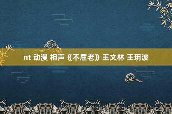nt 动漫 相声《不屈老》王文林 王玥波
