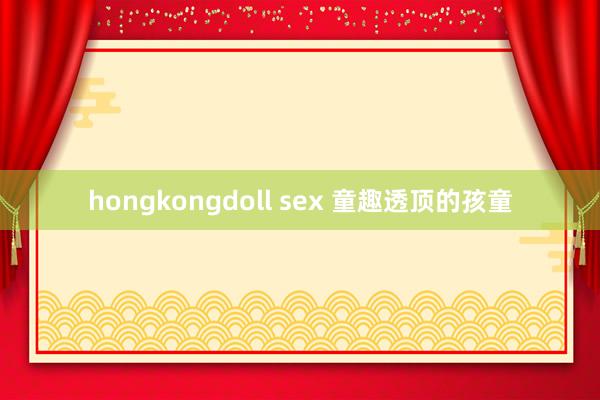 hongkongdoll sex 童趣透顶的孩童