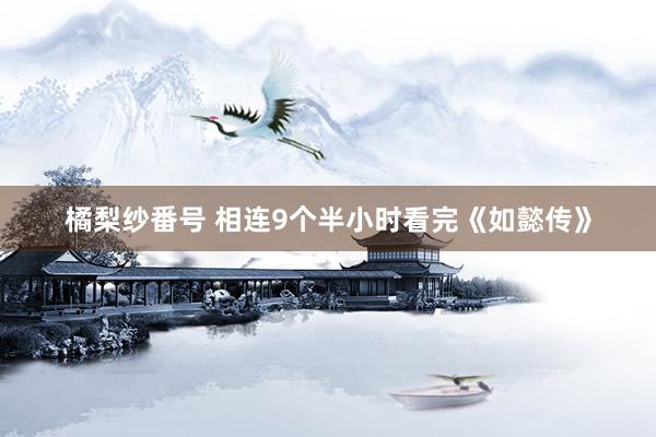 橘梨纱番号 相连9个半小时看完《如懿传》
