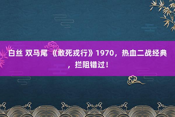 白丝 双马尾 《敢死戎行》1970，热血二战经典，拦阻错过！