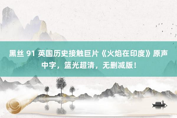 黑丝 91 英国历史接触巨片《火焰在印度》原声中字，篮光超清，无删减版！
