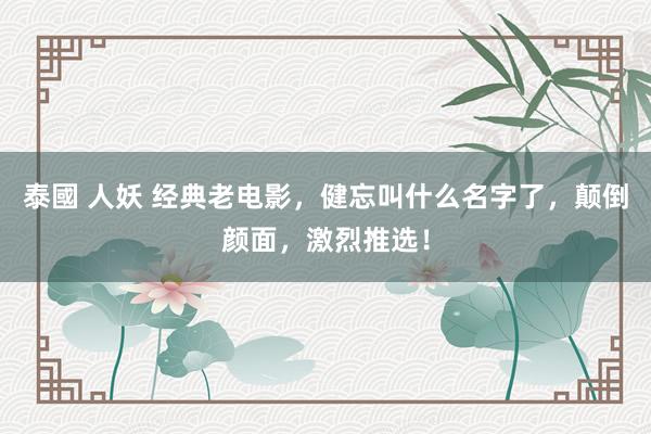 泰國 人妖 经典老电影，健忘叫什么名字了，颠倒颜面，激烈推选！